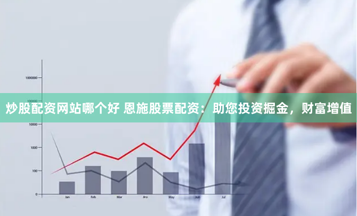 炒股配资网站哪个好 恩施股票配资：助您投资掘金，财富增值