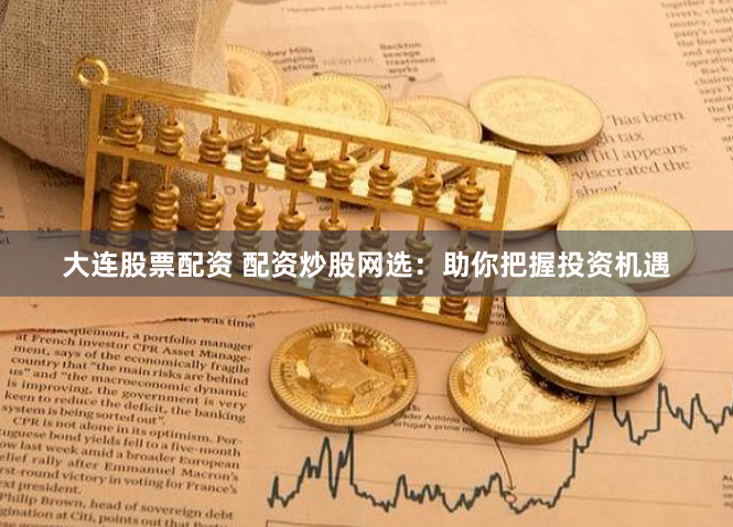大连股票配资 配资炒股网选：助你把握投资机遇