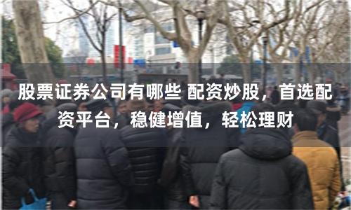 股票证券公司有哪些 配资炒股，首选配资平台，稳健增值，轻松理财