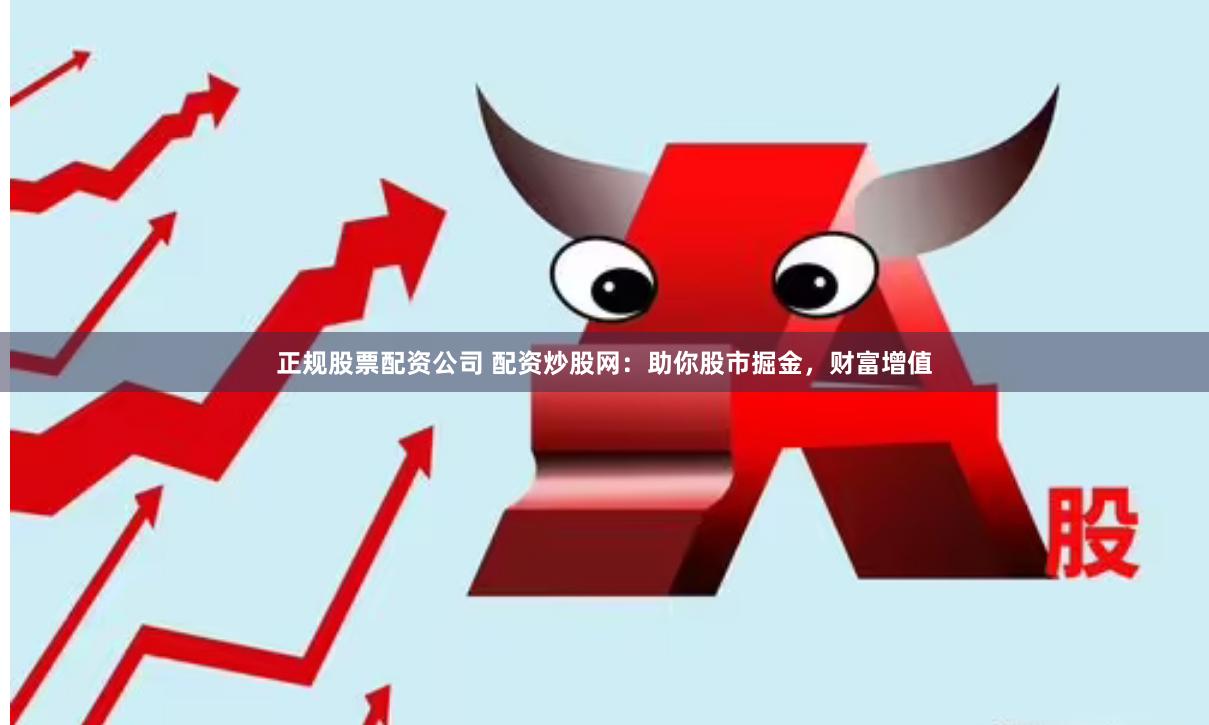 正规股票配资公司 配资炒股网：助你股市掘金，财富增值