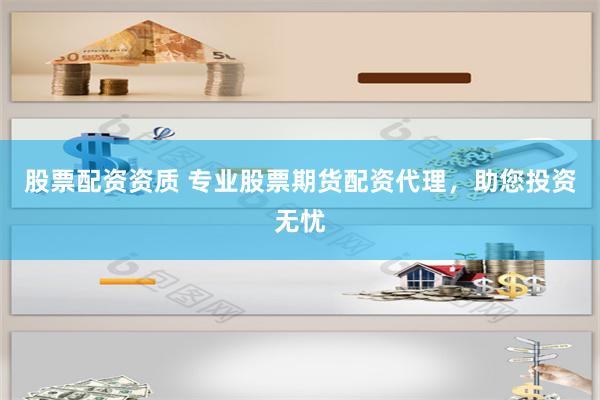 股票配资资质 专业股票期货配资代理，助您投资无忧