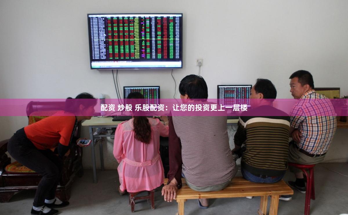 配资 炒股 乐股配资：让您的投资更上一层楼