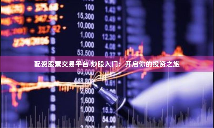 配资股票交易平台 炒股入门:开启你的投资之旅
