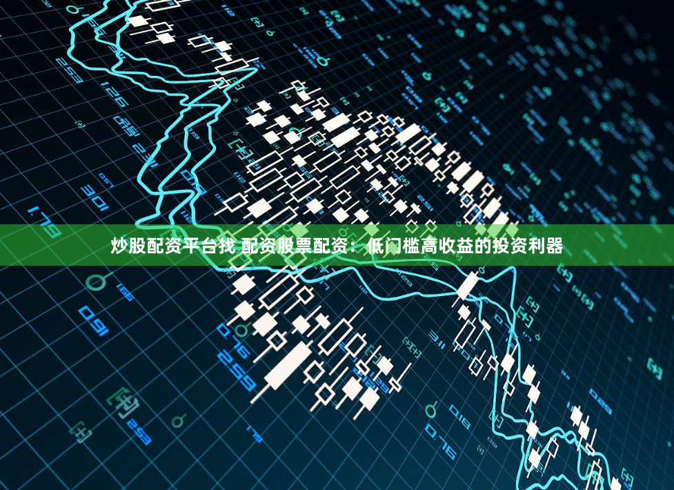 炒股配资平台找 配资股票配资：低门槛高收益的投资利器