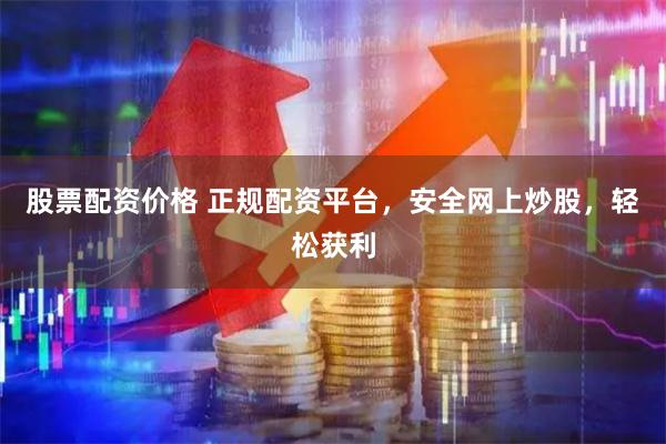 股票配资价格 正规配资平台，安全网上炒股，轻松获利