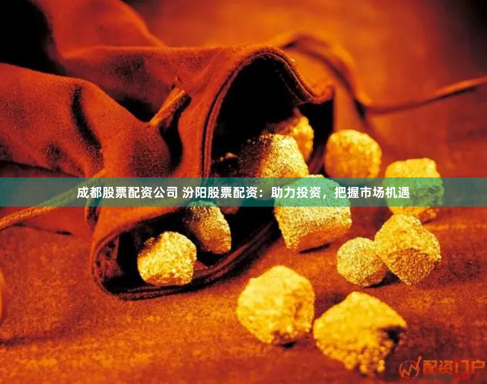 成都股票配资公司 汾阳股票配资：助力投资，把握市场机遇