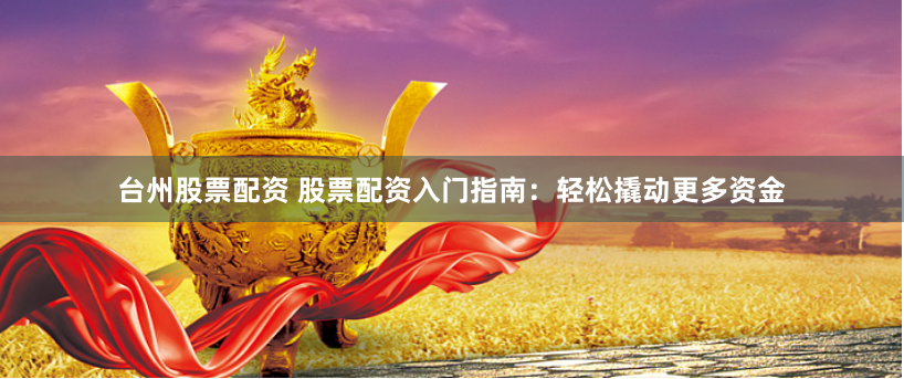台州股票配资 股票配资入门指南：轻松撬动更多资金