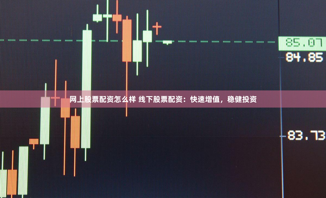 网上股票配资怎么样 线下股票配资：快速增值，稳健投资