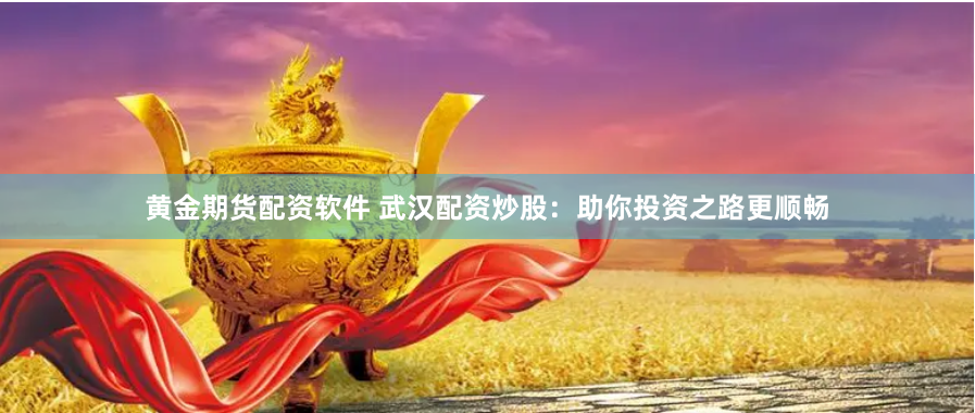黄金期货配资软件 武汉配资炒股：助你投资之路更顺畅