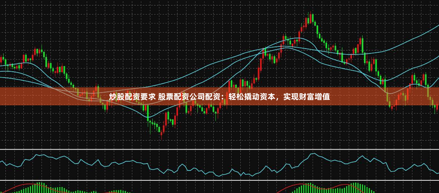 炒股配资要求 股票配资公司配资：轻松撬动资本，实现财富增值