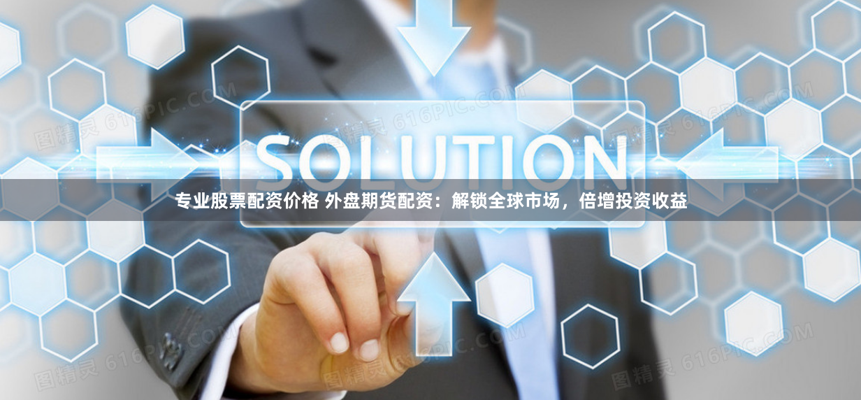 专业股票配资价格 外盘期货配资：解锁全球市场，倍增投资收益