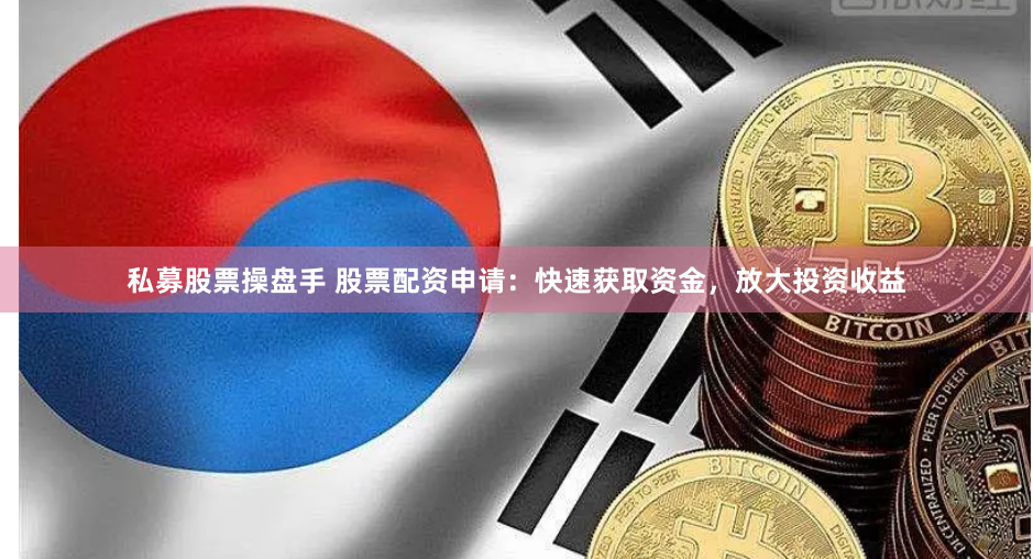 私募股票操盘手 股票配资申请：快速获取资金，放大投资收益