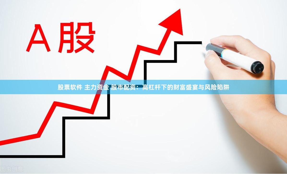 股票软件 主力资金 股市配资：高杠杆下的财富盛宴与风险陷阱