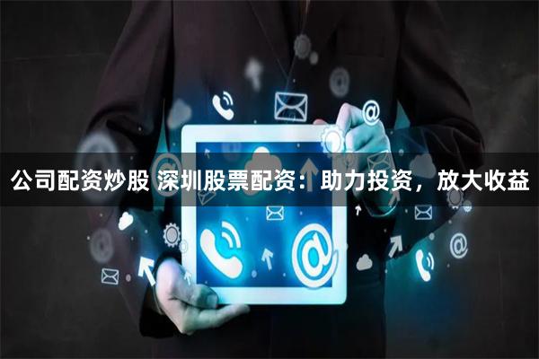 公司配资炒股 深圳股票配资：助力投资，放大收益
