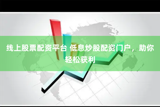 线上股票配资平台 低息炒股配资门户，助你轻松获利