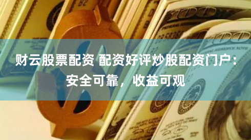 财云股票配资 配资好评炒股配资门户：安全可靠，收益可观