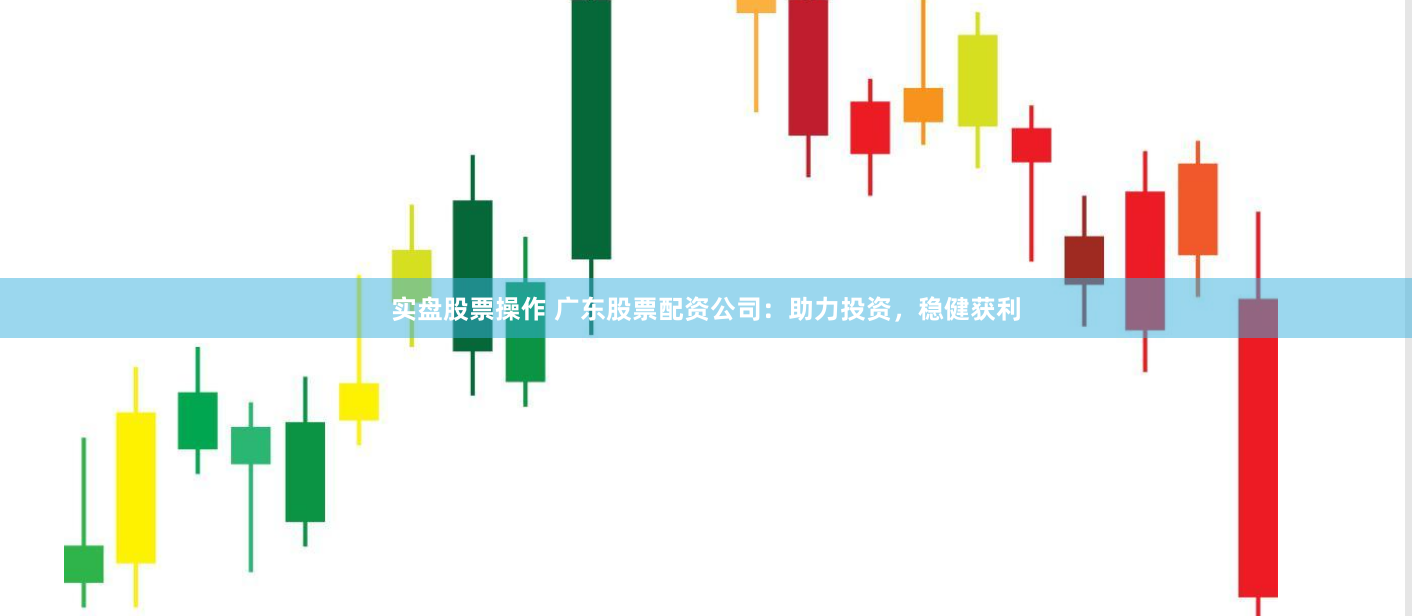 实盘股票操作 广东股票配资公司：助力投资，稳健获利