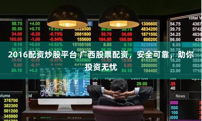 2016配资炒股平台 广西股票配资，安全可靠，助你投资无忧