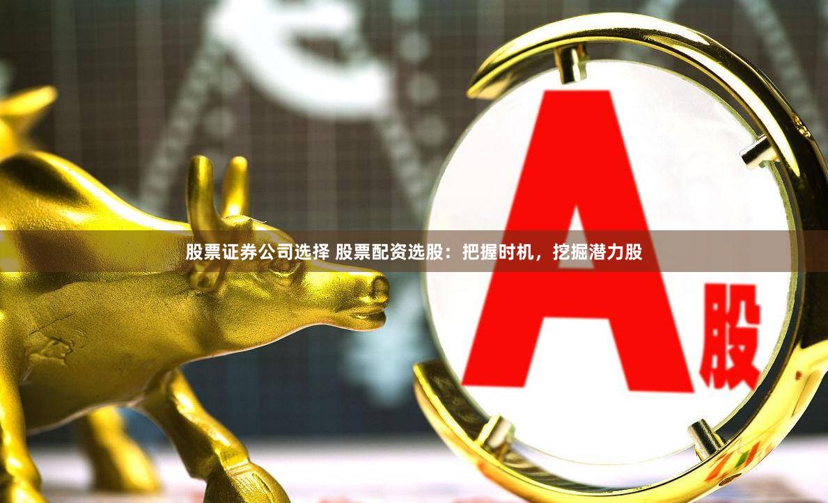 股票证券公司选择 股票配资选股：把握时机，挖掘潜力股