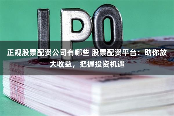 正规股票配资公司有哪些 股票配资平台：助你放大收益，把握投资机遇