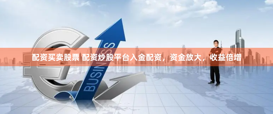 配资买卖股票 配资炒股平台入金配资，资金放大，收益倍增