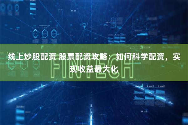 线上炒股配资 股票配资攻略：如何科学配资，实现收益最大化