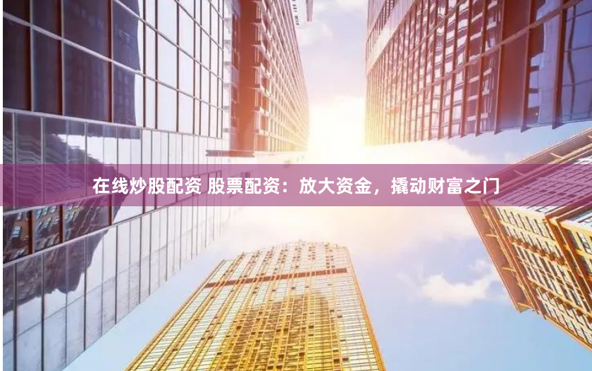 在线炒股配资 股票配资：放大资金，撬动财富之门