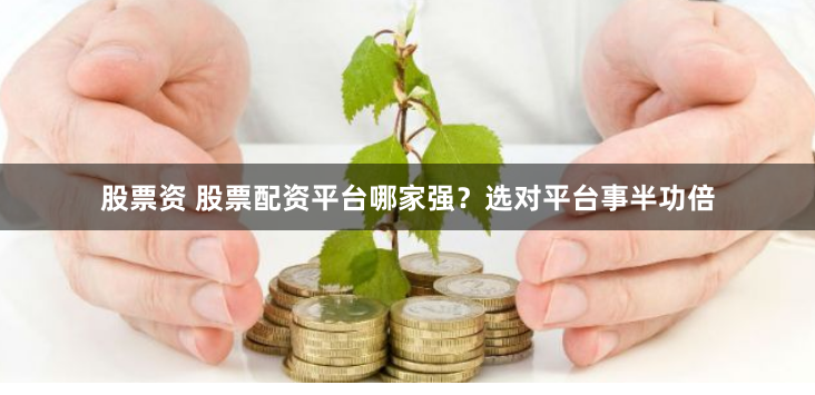 股票资 股票配资平台哪家强？选对平台事半功倍