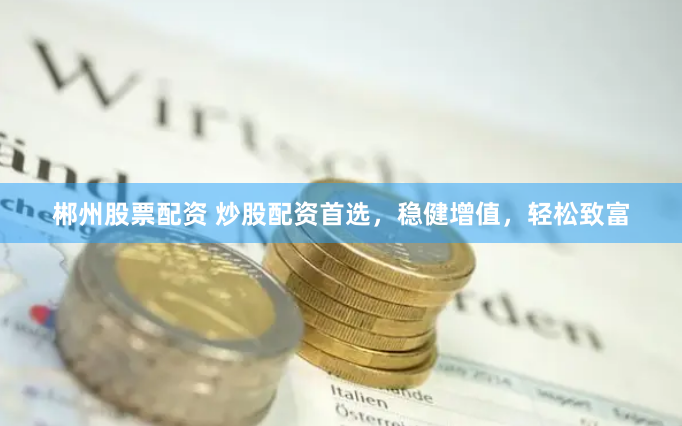 郴州股票配资 炒股配资首选，稳健增值，轻松致富