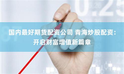 国内最好期货配资公司 青海炒股配资：开启财富增值新篇章