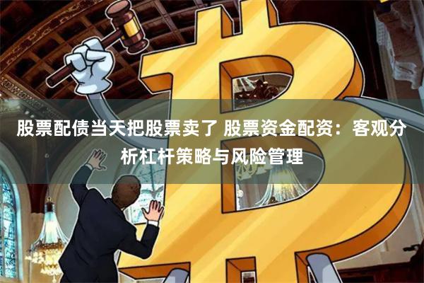 股票配债当天把股票卖了 股票资金配资：客观分析杠杆策略与风险管理