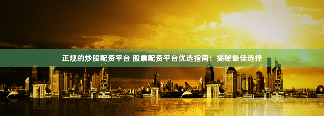 正规的炒股配资平台 股票配资平台优选指南：揭秘最佳选择