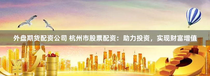外盘期货配资公司 杭州市股票配资：助力投资，实现财富增值