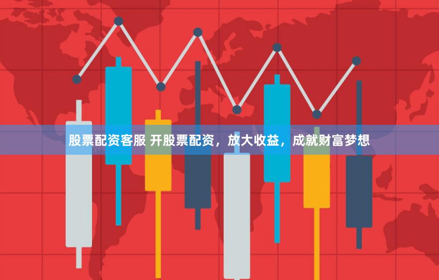 股票配资客服 开股票配资，放大收益，成就财富梦想