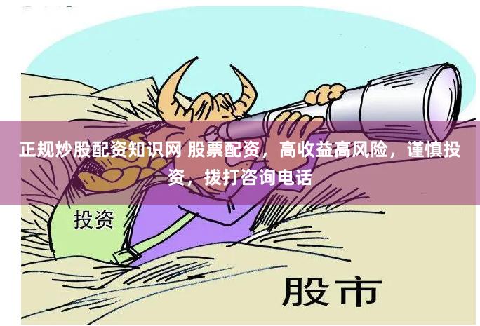 正规炒股配资知识网 股票配资，高收益高风险，谨慎投资，拨打咨询电话