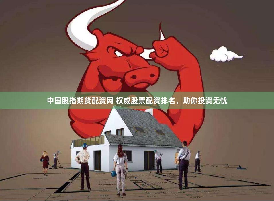中国股指期货配资网 权威股票配资排名，助你投资无忧