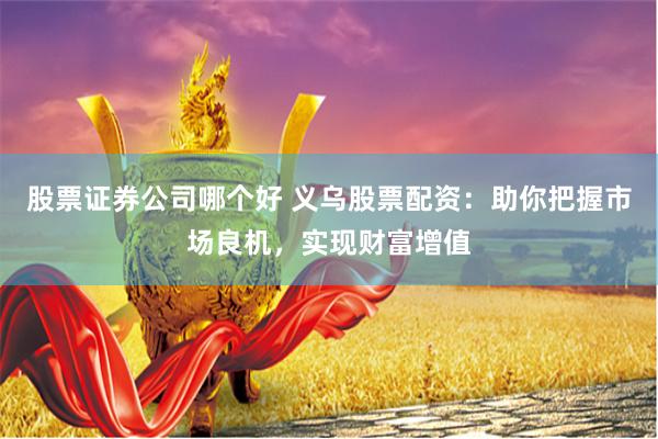 股票证券公司哪个好 义乌股票配资：助你把握市场良机，实现财富增值