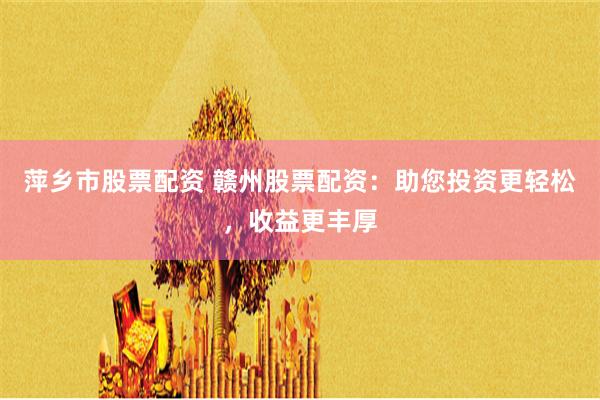 萍乡市股票配资 赣州股票配资：助您投资更轻松，收益更丰厚