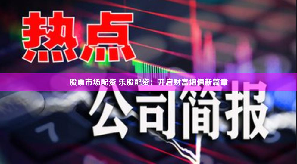 股票市场配资 乐股配资：开启财富增值新篇章