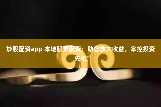 炒股配资app 本地股票配资：助您放大收益，掌控投资先机