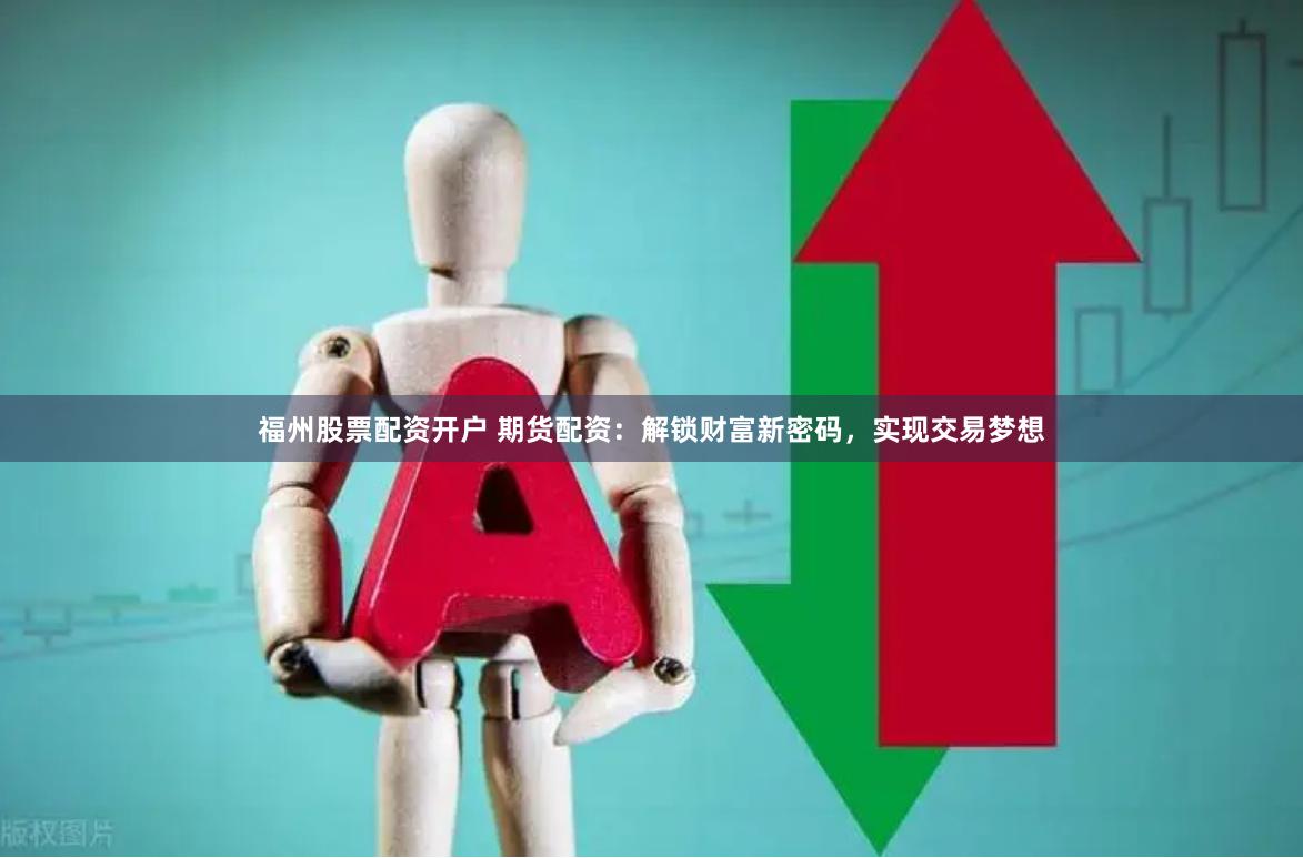 福州股票配资开户 期货配资：解锁财富新密码，实现交易梦想