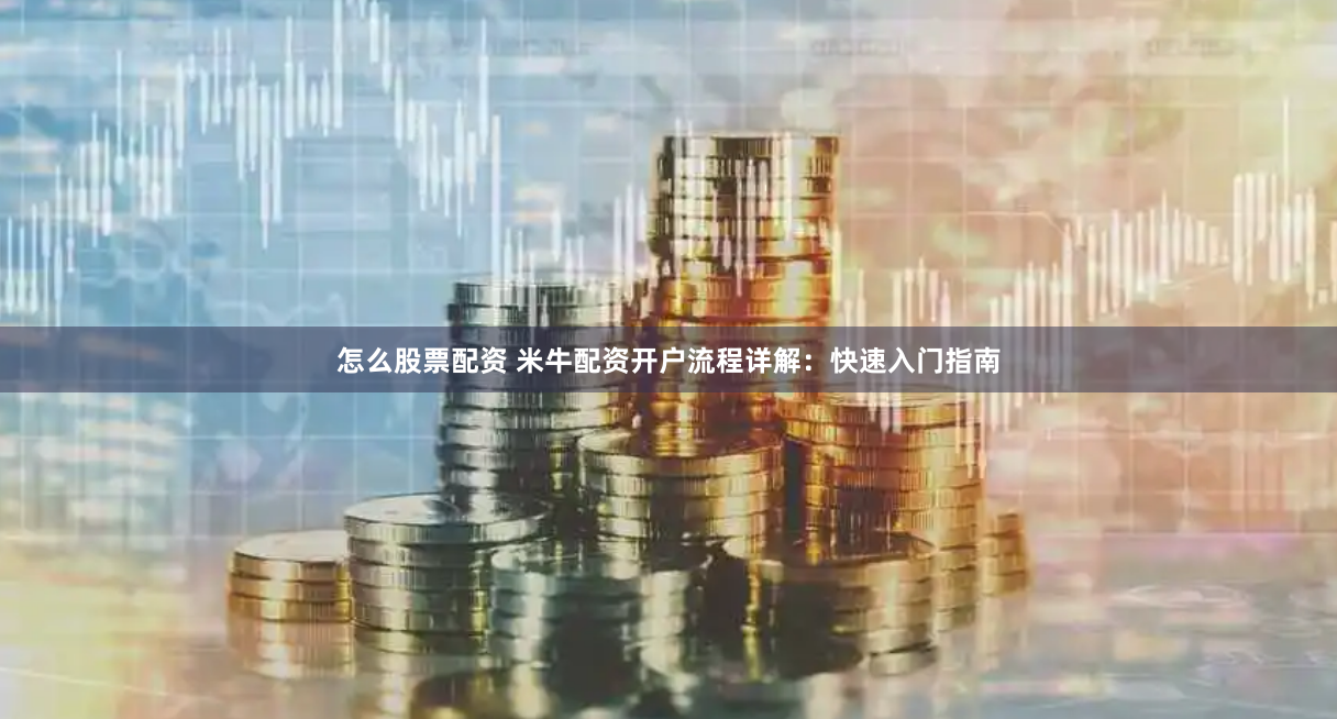 怎么股票配资 米牛配资开户流程详解：快速入门指南
