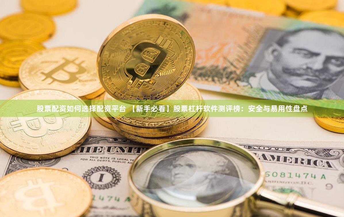 股票配资如何选择配资平台 【新手必看】股票杠杆软件测评榜：安全与易用性盘点
