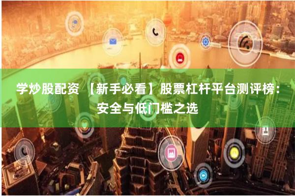 学炒股配资 【新手必看】股票杠杆平台测评榜：安全与低门槛之选