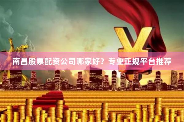 南昌股票配资公司哪家好？专业正规平台推荐
