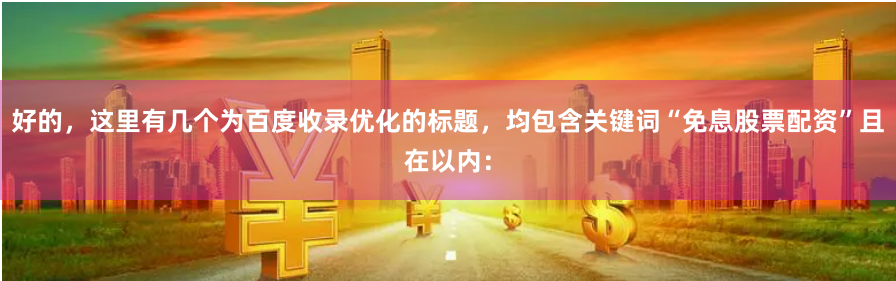好的，这里有几个为百度收录优化的标题，均包含关键词“免息股票配资”且在以内：