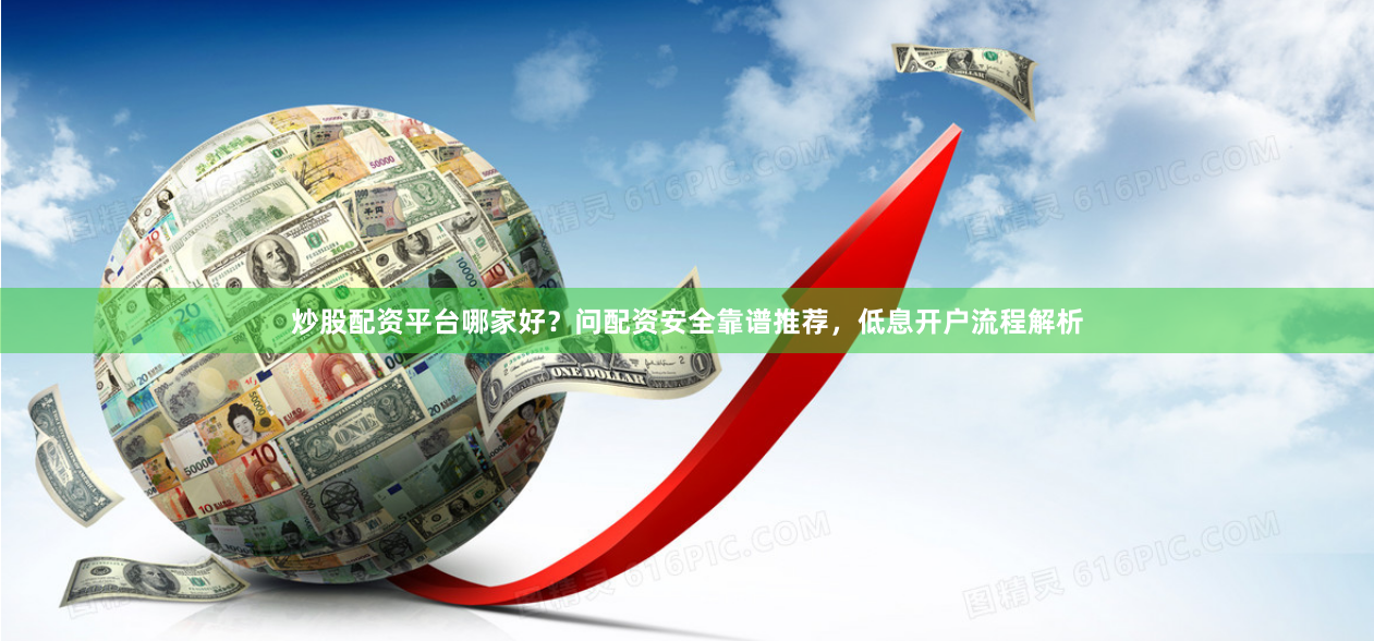 炒股配资平台哪家好？问配资安全靠谱推荐，低息开户流程解析