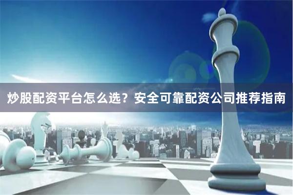 炒股配资平台怎么选？安全可靠配资公司推荐指南