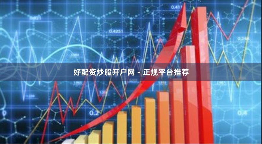 好配资炒股开户网 - 正规平台推荐