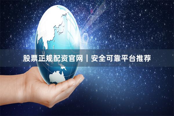股票正规配资官网｜安全可靠平台推荐